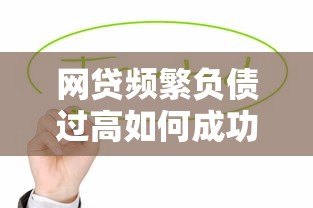 网贷频繁负债过高如何成功申请贷款？解析实用解决方案