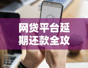 网贷平台延期还款全攻略｜贷款理财必知事项