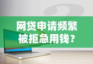 网贷申请频繁被拒急用钱？这5个方法帮你解决资金难题