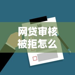 网贷审核被拒怎么办？8个实用解决技巧助你成功借款