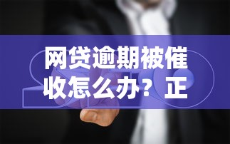 网贷逾期被催收怎么办？正确处理方法和避坑指南