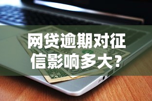 网贷逾期对征信影响多大？这些后果你必须知道