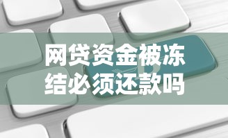 网贷资金被冻结必须还款吗？法律与应对全解析