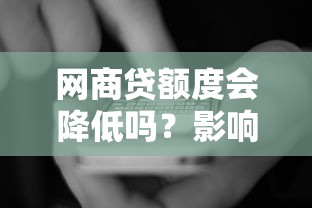 网商贷额度会降低吗?影响额度变化的5大原因和应对方法 网商贷额度会降低吗?影响额度变化的5大原因和应对方法