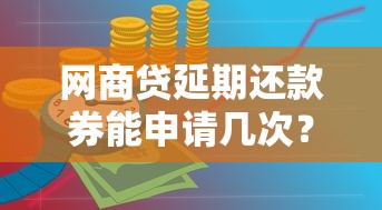 网商贷延期还款券能申请几次？真实规则与使用技巧全解析