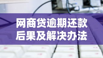 网商贷逾期还款后果及解决办法，协商延期技巧全解析