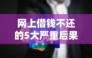网上借钱不还的5大严重后果，影响征信还可能坐牢！