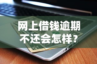 网上借钱逾期不还会怎样？这5大后果你必须知道