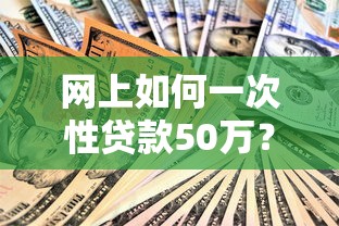 网上如何一次性贷款50万？申请条件与实战技巧解析