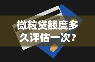 微粒贷额度多久评估一次？评估周期、提额技巧全解析