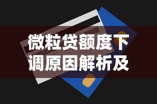 微粒贷额度下调原因解析及提升技巧，贷款用户必看