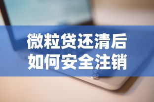 微粒贷还清后如何安全注销账号？完整操作步骤及注意事项