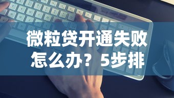 微粒贷开通失败怎么办？5步排查原因+4个替代方案