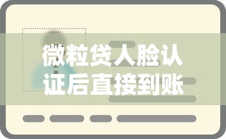 微粒贷人脸认证后直接到账吗？完整流程与到账时间解析