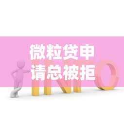微粒贷申请总被拒？10个真实原因及解决指南