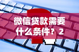微信贷款需要什么条件？2023最新申请要求解析