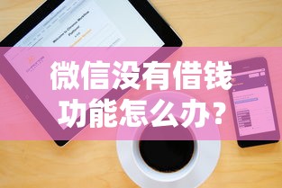 微信没有借钱功能怎么办？5种正规渠道快速解决资金需求