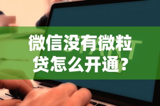 微信没有微粒贷怎么开通？教你5种正规方法解决资金需求