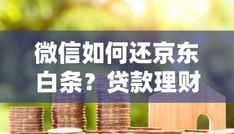 微信如何还京东白条？贷款理财用户必看攻略