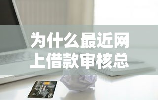 为什么最近网上借款审核总失败？贷款避坑指南