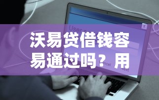 沃易贷借钱容易通过吗？用户真实经验与审核条件解析