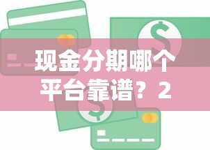 现金分期哪个平台靠谱？2023年主流贷款平台对比及选择指南