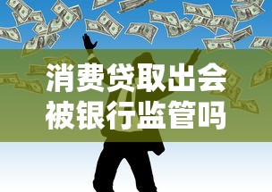 消费贷取出会被银行监管吗？风险及理财规划详解