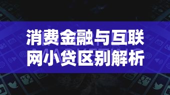 消费金融与互联网小贷区别解析：贷款理财必知常识