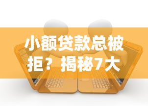 小额贷款总被拒？揭秘7大原因及补救方法