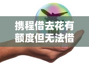 携程借去花有额度但无法借款怎么回事？5大原因及解决办法汇总！