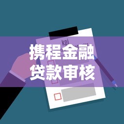 携程金融贷款审核流程解析:人工审核机制全揭秘 携程金融贷款审核流程解析:人工审核机制全揭秘