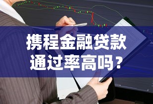 携程金融贷款通过率高吗？用户实测与审核技巧分享