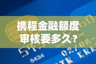 携程金融额度审核要多久？贷款额度审批全流程解析