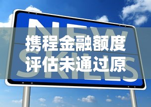 携程金融额度评估未通过原因及解决方法 携程金融额度评估未通过原因及解决方法