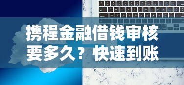 携程金融借钱审核要多久？快速到账攻略+常见问题解答