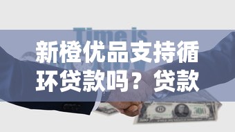新橙优品支持循环贷款吗？贷款理财用户必看攻略