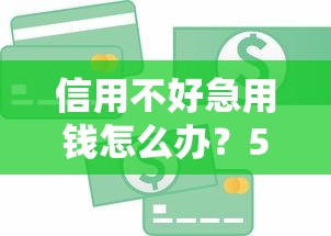 信用不好急用钱怎么办？5种靠谱贷款方法及避坑指南