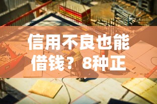 信用不良也能借钱？8种正规渠道帮你解决资金难题