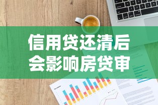 信用贷还清后会影响房贷审批吗？深度解析贷款关联性
