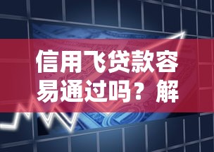 信用飞贷款容易通过吗？解析审核条件及通过率关键因素