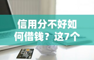 信用分不好如何借钱？这7个低门槛贷款渠道值得了解