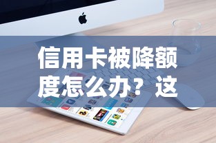 信用卡被降额度怎么办？这些原因必须警惕