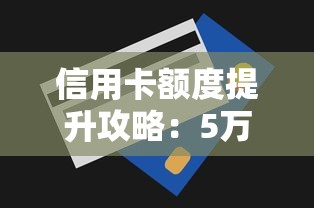 信用卡额度提升攻略：5万以上高额度信用卡推荐及申请技巧