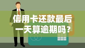 信用卡还款最后一天算逾期吗？逾期规则及理财影响全解析