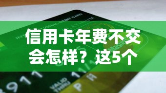 信用卡年费不交会怎样？这5个后果可能让你后悔！