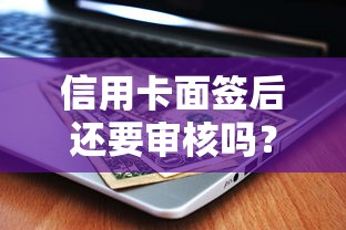 信用卡面签后还要审核吗？面签到拿卡的全流程解析