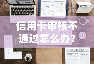 信用卡审核不通过怎么办？5个实用解决方法帮你提升贷款理财成功率