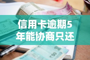 信用卡逾期5年能协商只还本金吗？贷款理财必看攻略