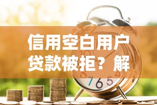 信用空白用户贷款被拒?解析从未借贷却无法申贷的5大原因 信用空白用户贷款被拒?解析从未借贷却无法申贷的5大原因