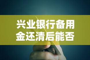 兴业银行备用金还清后能否立即再借？2025年贷款攻略解析